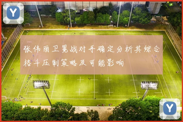 张伟丽卫冕战对手确定分析其综合格斗压制策略及可能影响