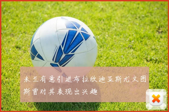 米兰有意引进布拉欣迪亚斯尤文图斯曾对其表现出兴趣