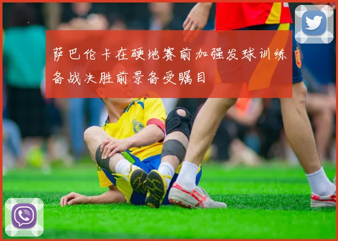 萨巴伦卡在硬地赛前加强发球训练备战决胜前景备受瞩目