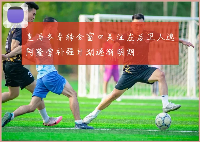 皇马冬季转会窗口关注左后卫人选阿隆索补强计划逐渐明朗