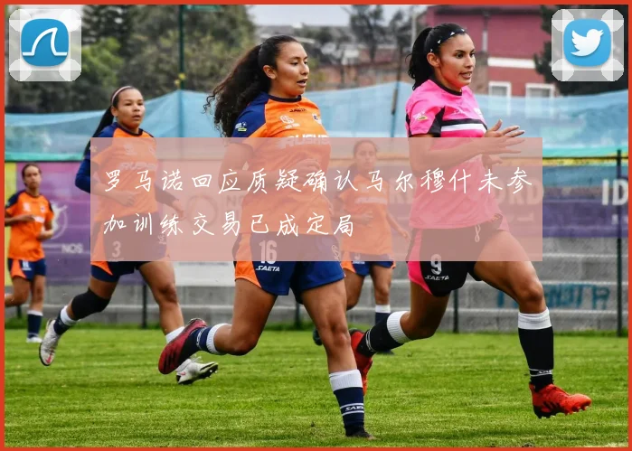 罗马诺回应质疑确认马尔穆什未参加训练交易已成定局
