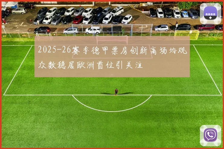 2025-26赛季德甲票房创新高场均观众数稳居欧洲首位引关注