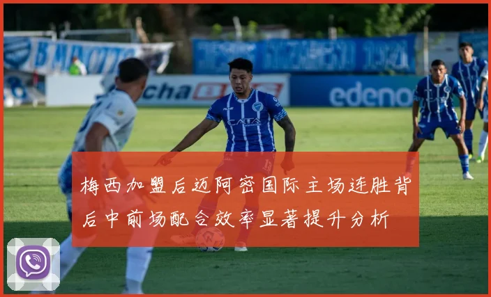 梅西加盟后迈阿密国际主场连胜背后中前场配合效率显著提升分析