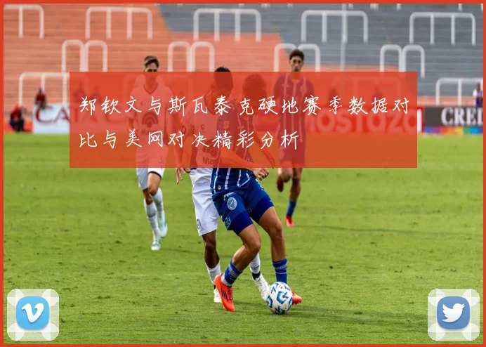 郑钦文与斯瓦泰克硬地赛季数据对比与美网对决精彩分析