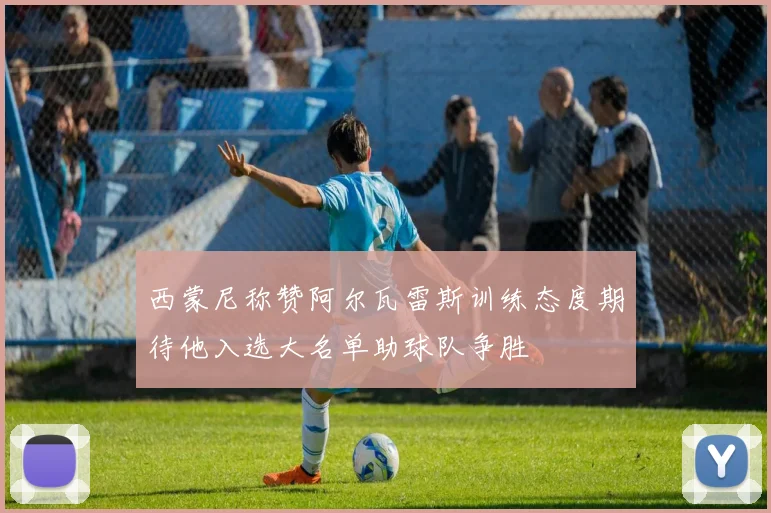 西蒙尼称赞阿尔瓦雷斯训练态度期待他入选大名单助球队争胜